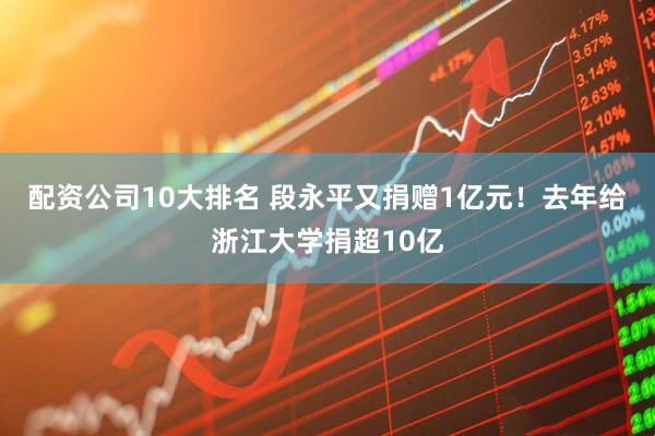 配资公司10大排名 段永平又捐赠1亿元！去年给浙江大学捐超10亿