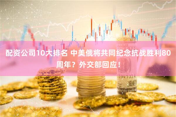 配资公司10大排名 中美俄将共同纪念抗战胜利80周年？外交部回应！