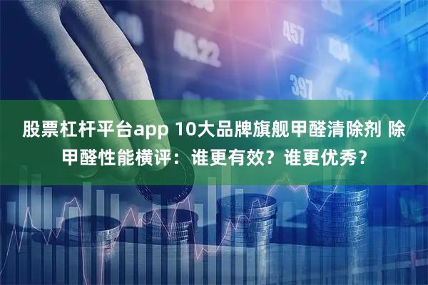 股票杠杆平台app 10大品牌旗舰甲醛清除剂 除甲醛性能横评：谁更有效？谁更优秀？