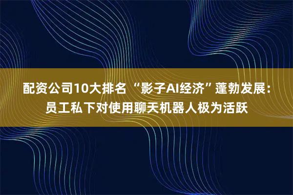 配资公司10大排名 “影子AI经济”蓬勃发展：员工私下对使用聊天机器人极为活跃