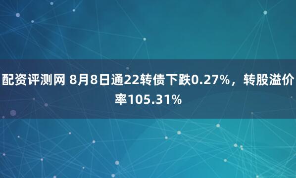 配资评测网 8月8日通22转债下跌0.27%，转股溢价率105.31%