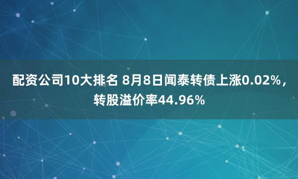 配资公司10大排名 8月8日闻泰转债上涨0.02%，转股溢价率44.96%