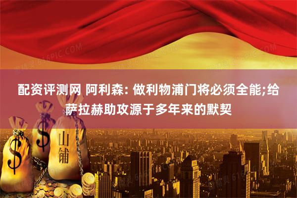 配资评测网 阿利森: 做利物浦门将必须全能;给萨拉赫助攻源于多年来的默契