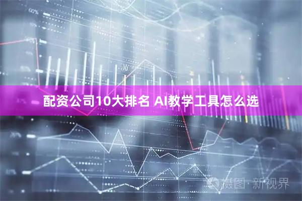 配资公司10大排名 AI教学工具怎么选
