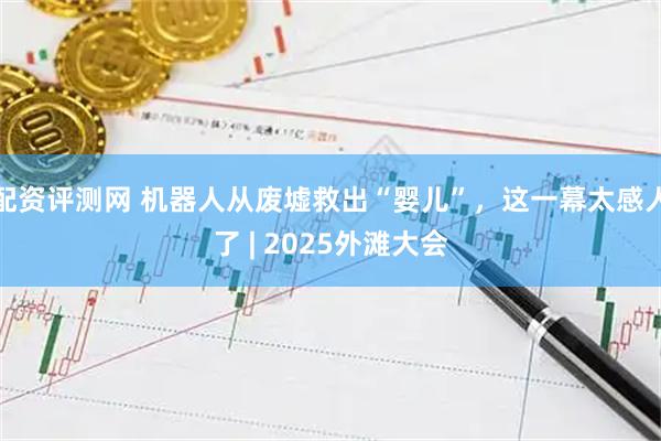 配资评测网 机器人从废墟救出“婴儿”，这一幕太感人了 | 2025外滩大会