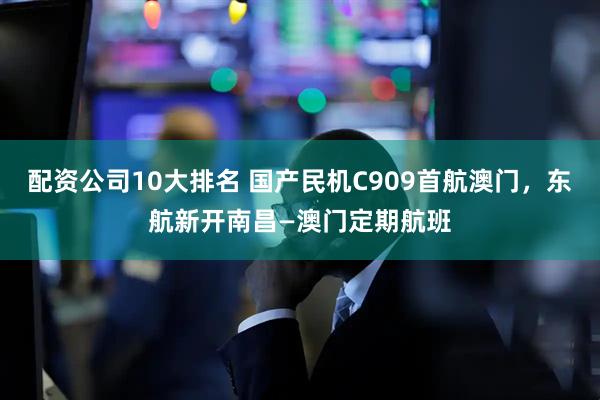 配资公司10大排名 国产民机C909首航澳门，东航新开南昌—澳门定期航班