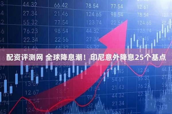 配资评测网 全球降息潮！印尼意外降息25个基点