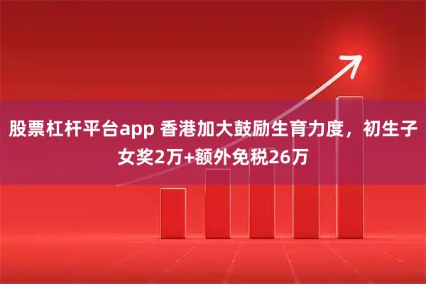 股票杠杆平台app 香港加大鼓励生育力度，初生子女奖2万+额外免税26万