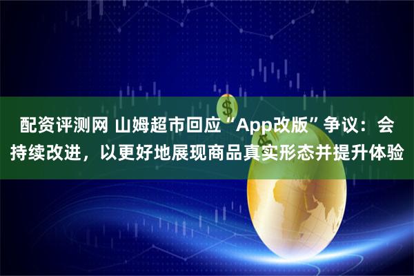 配资评测网 山姆超市回应“App改版”争议：会持续改进，以更好地展现商品真实形态并提升体验