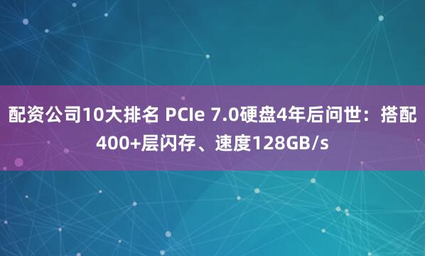配资公司10大排名 PCIe 7.0硬盘4年后问世：搭配400+层闪存、速度128GB/s