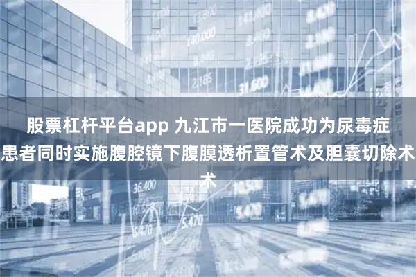 股票杠杆平台app 九江市一医院成功为尿毒症患者同时实施腹腔镜下腹膜透析置管术及胆囊切除术