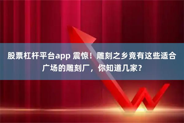 股票杠杆平台app 震惊！雕刻之乡竟有这些适合广场的雕刻厂，你知道几家？