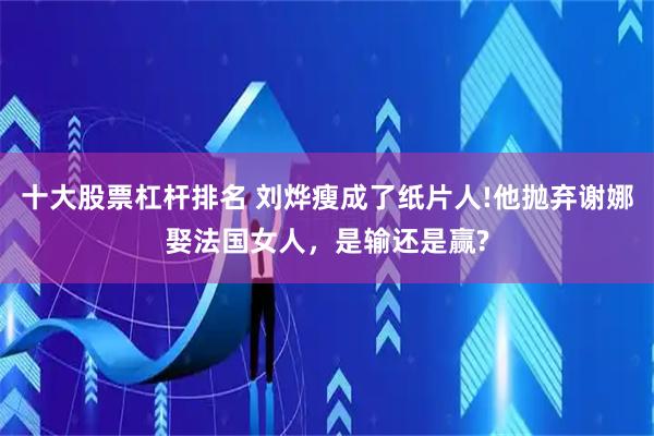 十大股票杠杆排名 刘烨瘦成了纸片人!他抛弃谢娜娶法国女人，是输还是赢?