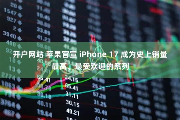 开户网站 苹果官宣 iPhone 17 成为史上销量最高、最受欢迎的系列