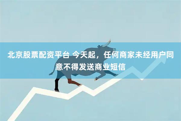 北京股票配资平台 今天起，任何商家未经用户同意不得发送商业短信