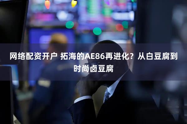 网络配资开户 拓海的AE86再进化？从白豆腐到时尚卤豆腐