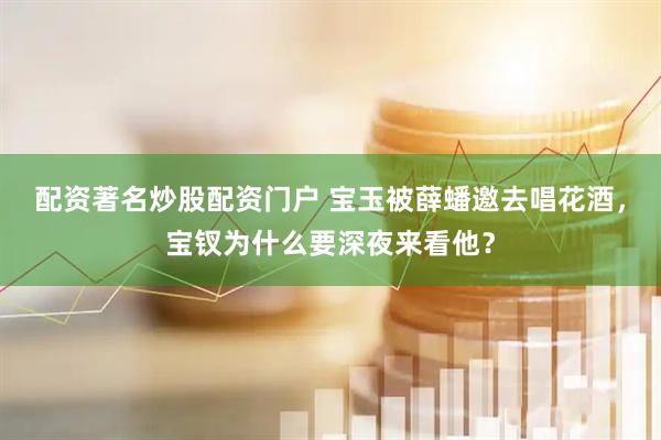 配资著名炒股配资门户 宝玉被薛蟠邀去唱花酒，宝钗为什么要深夜来看他？