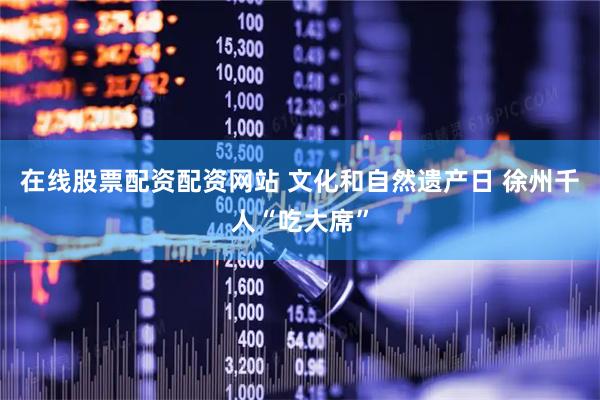 在线股票配资配资网站 文化和自然遗产日 徐州千人“吃大席”
